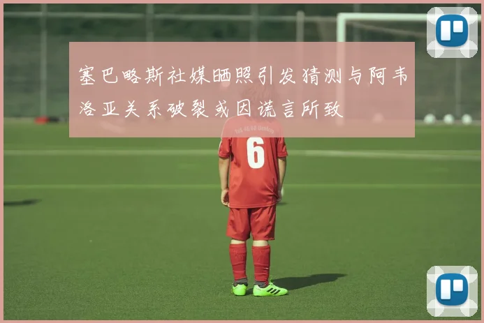 塞巴略斯社媒晒照引发猜测与阿韦洛亚关系破裂或因谎言所致