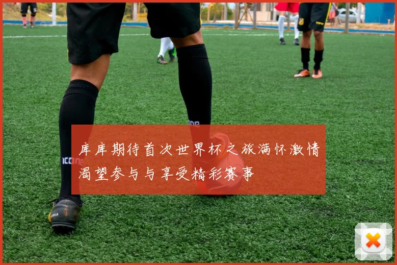 库库期待首次世界杯之旅满怀激情渴望参与与享受精彩赛事