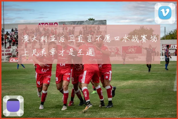 澳大利亚后卫直言不愿口水战赛场上见真章才是王道