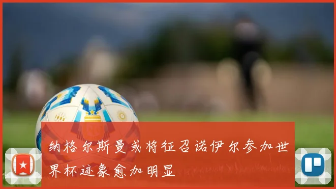 纳格尔斯曼或将征召诺伊尔参加世界杯迹象愈加明显